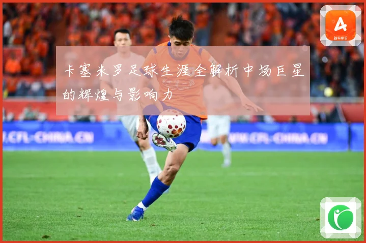 卡塞米罗足球生涯全解析中场巨星的辉煌与影响力
