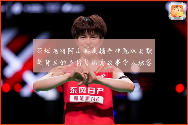 羽坛老将阿山再度携手冲冠双打默契背后的坚持与热爱故事令人动容