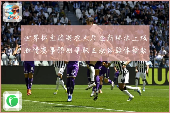 世界杯竞猜游戏大厅全新玩法上线激情赛事预测争取互动体验体验数据研判