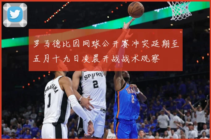 罗马德比因网球公开赛冲突延期至五月十九日凌晨开战战术观察