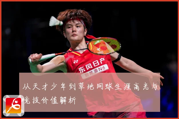 从天才少年到草地网球生涯高光与竞技价值解析