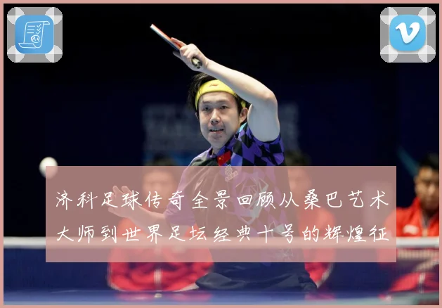 济科足球传奇全景回顾从桑巴艺术大师到世界足坛经典十号的辉煌征程