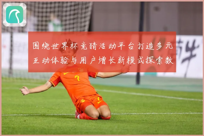 围绕世界杯竞猜活动平台打造多元互动体验与用户增长新模式探索数据研判