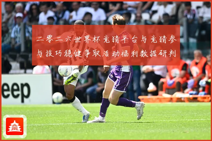 二零二六世界杯竞猜平台与竞猜参与技巧稳健争取活动福利数据研判
