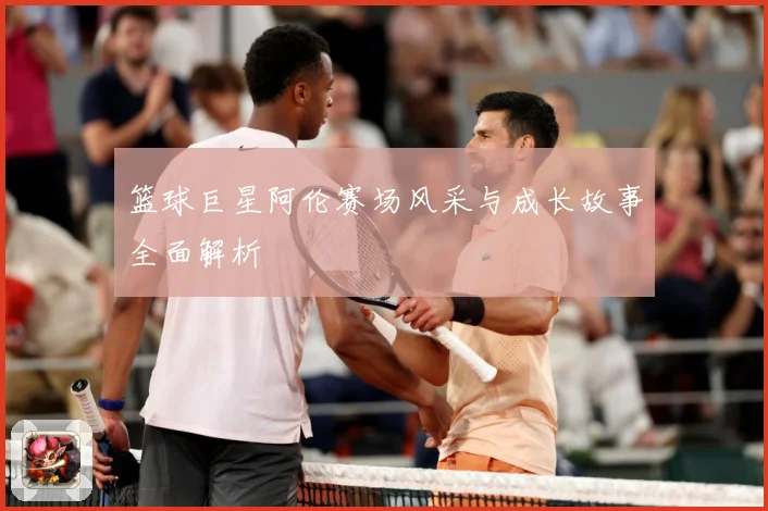 篮球巨星阿伦赛场风采与成长故事全面解析