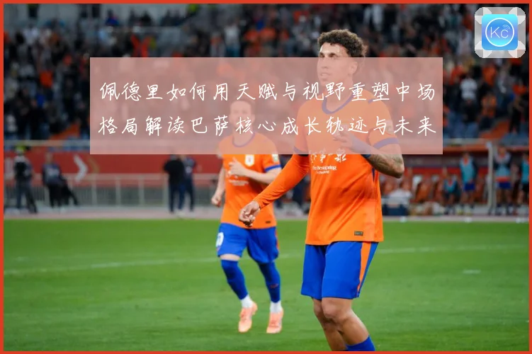 佩德里如何用天赋与视野重塑中场格局解读巴萨核心成长轨迹与未来前景
