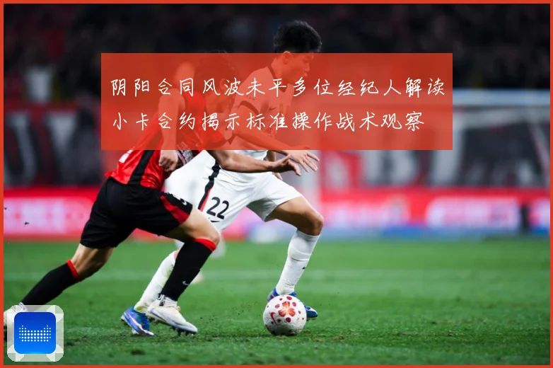 阴阳合同风波未平多位经纪人解读小卡合约揭示标准操作战术观察