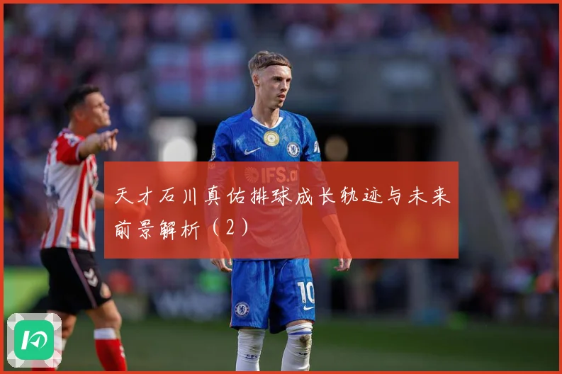 天才石川真佑排球成长轨迹与未来前景解析（2）