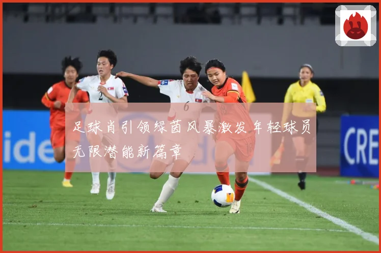 足球肖引领绿茵风暴激发年轻球员无限潜能新篇章