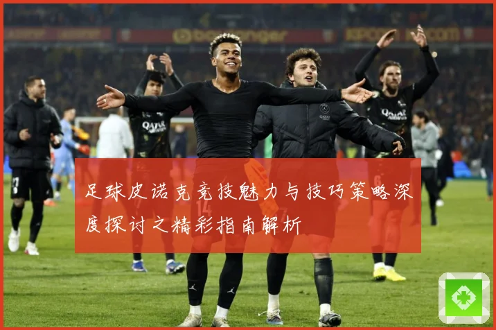 足球皮诺克竞技魅力与技巧策略深度探讨之精彩指南解析