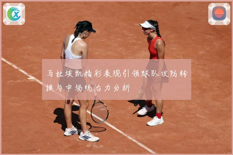马杜埃凯精彩表现引领球队攻防转换与中场统治力分析