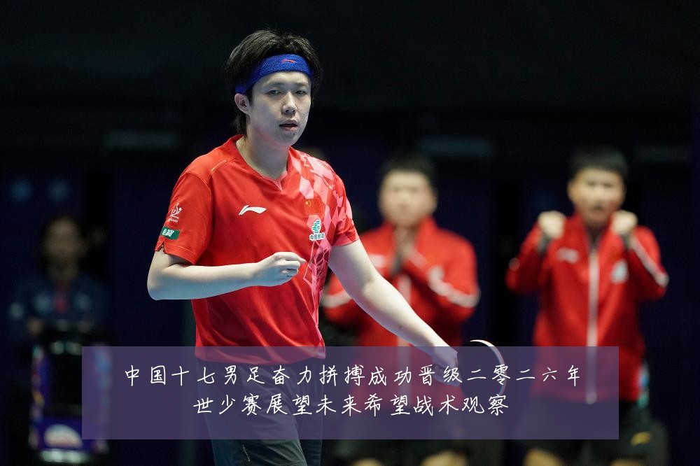 中国十七男足奋力拼搏成功晋级二零二六年世少赛展望未来希望战术观察
