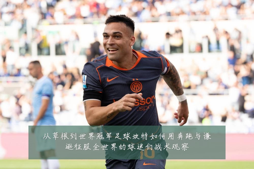 从草根到世界冠军足球坎特如何用奔跑与谦逊征服全世界的球迷们战术观察