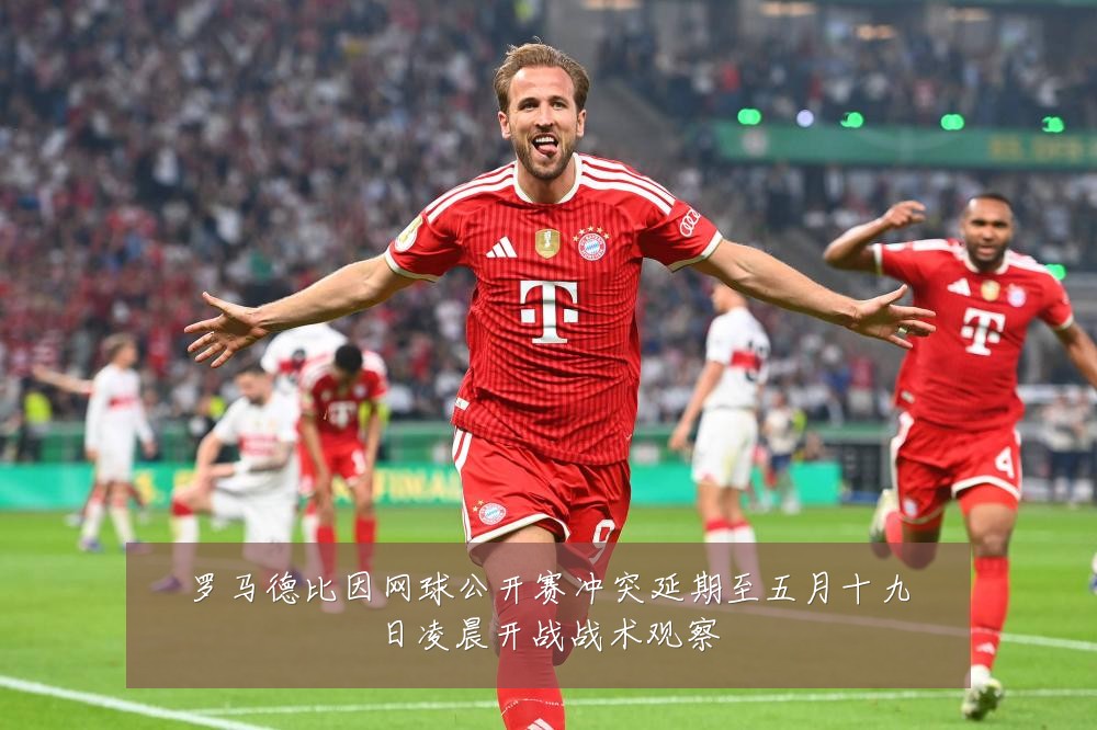 罗马德比因网球公开赛冲突延期至五月十九日凌晨开战战术观察