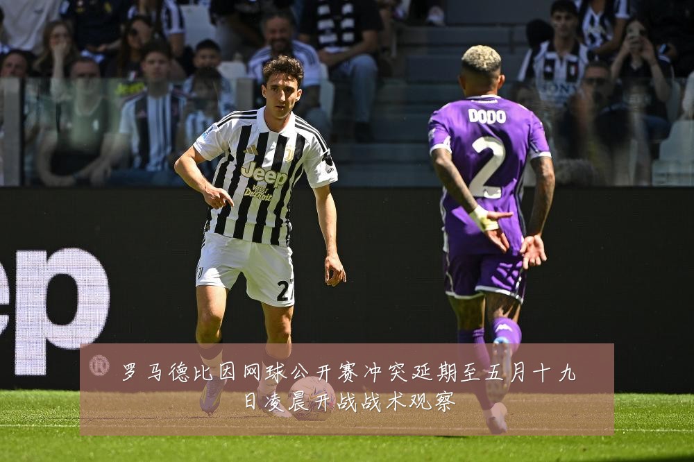 罗马德比因网球公开赛冲突延期至五月十九日凌晨开战战术观察