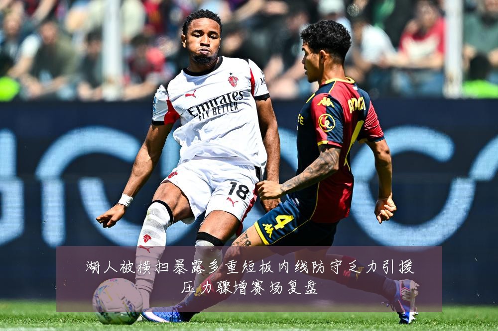 湖人被横扫暴露多重短板内线防守乏力引援压力骤增赛场复盘