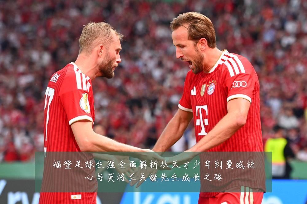 福登足球生涯全面解析从天才少年到曼城核心与英格兰关键先生成长之路