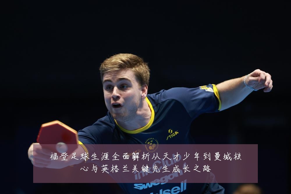 福登足球生涯全面解析从天才少年到曼城核心与英格兰关键先生成长之路